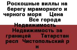Роскошные виллы на берегу мраморного и черного моря. › Цена ­ 450 000 - Все города Недвижимость » Недвижимость за границей   . Татарстан респ.,Чистопольский р-н